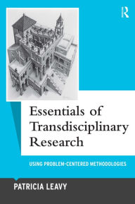 Title: Essentials of Transdisciplinary Research: Using Problem-Centered Methodologies / Edition 1, Author: Patricia Leavy