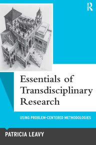 Title: Essentials of Transdisciplinary Research: Using Problem-Centered Methodologies / Edition 1, Author: Patricia Leavy