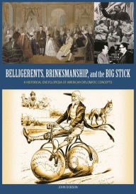 Title: Belligerents, Brinksmanship, and the Big Stick: A Historical Encyclopedia of American Diplomatic Concepts, Author: John M. Dobson