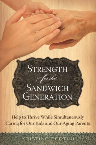 Title: Strength for the Sandwich Generation: Help to Thrive While Simultaneously Caring for Our Kids and Our Aging Parents, Author: Kristine Bertini