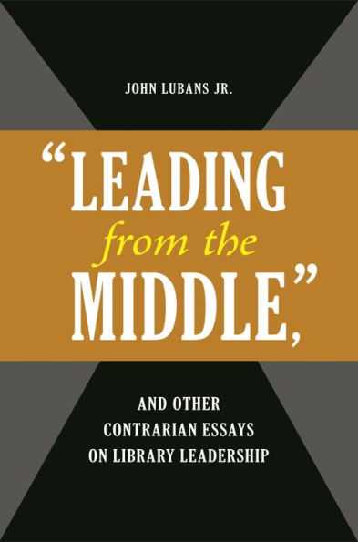 "Leading from the Middle," and Other Contrarian Essays on Library Leadership