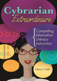 Title: Cybrarian Extraordinaire: Compelling Information Literacy Instruction, Author: Felicia A. Smith