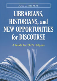 Title: Librarians, Historians, and New Opportunities for Discourse: A Guide for Clio's Helpers, Author: Joel D. Kitchens