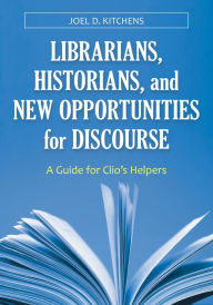 Title: Librarians, Historians, and New Opportunities for Discourse: A Guide for Clio's Helpers: A Guide for Clio's Helpers, Author: Joel D. Kitchens