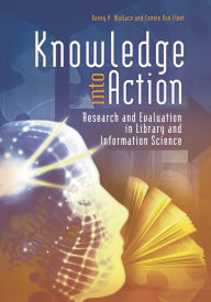 Title: Knowledge into Action: Research and Evaluation in Library and Information Science, Author: Danny P. Wallace