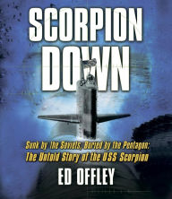 Title: Scorpion Down: Sunk by the Soviets, Buried by the Pentagon: The Untold Story of the USS Scorpion, Author: Ed Offley