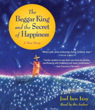 Title: The Beggar King and the Secret of Happiness: A True Story, Author: Joel ben Izzy