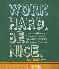 Title: Work Hard. Be Nice: How Two Inspired Teachers Created the Most Promising Schools in America, Author: Jay Mathews