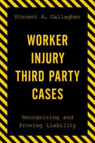 Title: Worker Injury Third Party Cases: Recognizing and Proving Liability, Author: Vincent A. Gallagher