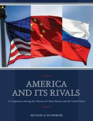 Title: America and Its Rivals: A Comparison Among the Nations of China, Russia, and the United States, Author: Michael D. Dulberger