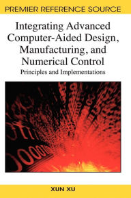 Title: Integrating Advanced Computer-Aided Design, Manufacturing, and Numerical Control: Principles and Implementations, Author: Xun Xu