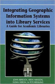 Title: Integrating Geographic Information Systems into Library Services: A Guide for Academic Libraries, Author: John Abresch
