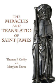 Title: The Miracles and Translatio of Saint James: Books Two and Three of the Liber Sancti Jacobi, Author: Thomas F. Coffey