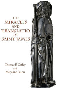 Title: The Miracles and Translatio of Saint James: Books Two and Three of the Liber Sancti Jacobi, Author: Thomas F. Coffey