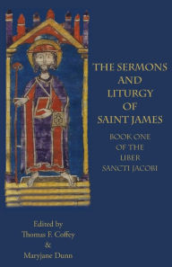 Title: The Sermons and Liturgy of Saint James: Book I of the Liber Sancti Jacobi, Author: Maryjane Dunn
