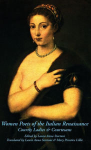 Title: Women Poets of the Italian Renaissance: Courtly Ladies & Courtesans, Author: Laura Anna Stortoni