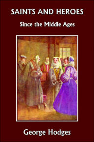 Title: Saints and Heroes Since the Middle Ages (Yesterday's Classics), Author: George Hodges