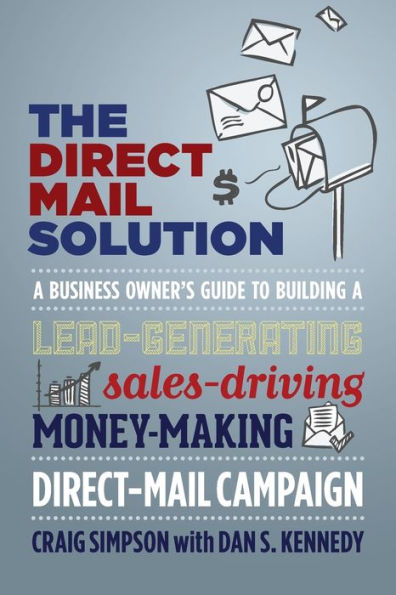 The Direct Mail Solution: a Business Owner's Guide to Building Lead-Generating, Sales-Driving, Money-Making Direct-Mail Campaign