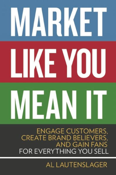 Market Like You Mean It: Engage Customers, Create Brand Believers, and Gain Fans for Everything Sell