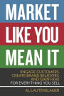 Market Like You Mean It: Engage Customers, Create Brand Believers, and Gain Fans for Everything You Sell