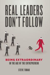 Title: Real Leaders Don't Follow: Being Extraordinary in the Age of the Entrepreneur, Author: Steve Tobak