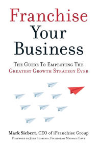Title: Franchise Your Business: The Guide to Employing the Greatest Growth Strategy Ever, Author: Mark Siebert