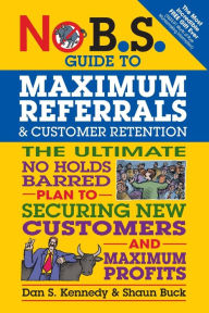 Title: No B.S. Guide to Maximum Referrals and Customer Retention: The Ultimate No Holds Barred Plan to Securing New Customers and Maximum Profits, Author: Dan S. Kennedy