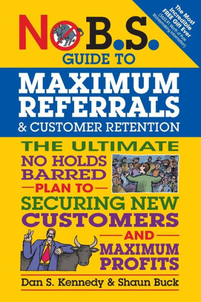 No B.S. Guide to Maximum Referrals and Customer Retention: The Ultimate No Holds Barred Plan to Securing New Customers and Maximum Profits