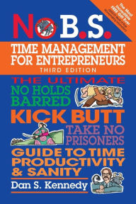 Title: No B.S. Time Management for Entrepreneurs: The Ultimate No Holds Barred Kick Butt Take No Prisoners Guide to Time Productivity and Sanity, Author: Dan S. Kennedy