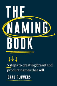 Title: The Naming Book: 5 Steps to Creating Brand and Product Names that Sell, Author: Brad Flowers
