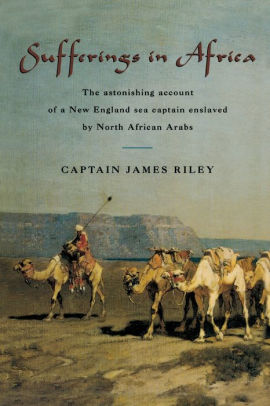 Sufferings in Africa The Astonishing Account Of A New England Sea Captain Enslaved By North African Arabs