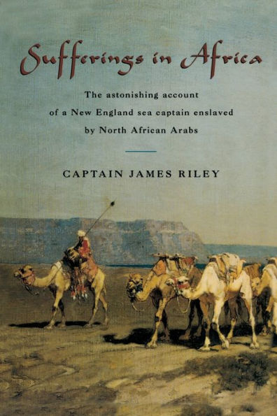 Sufferings in Africa: The Astonishing Account Of A New England Sea Captain Enslaved By North African Arabs