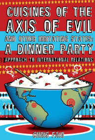 Title: Cuisines of the Axis of Evil and Other Irritating States: A Dinner Party Approach To International Relations, Author: Chris Fair