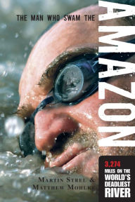 Title: Man Who Swam the Amazon: 3,274 Miles On The World's Deadliest River, Author: Martin Strel