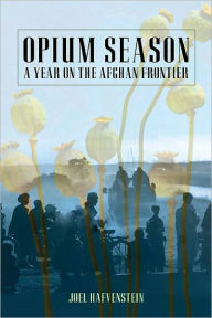 Title: Opium Season: A Year on the Afghan Frontier, Author: Joel Hafvenstein