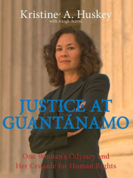 Title: Justice at Guantanamo: One Woman's Odyssey and Her Crusade for Human Rights, Author: Kristine Huskey