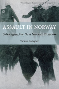 Title: Assault in Norway: Sabotaging The Nazi Nuclear Program, Author: Thomas Gallagher