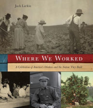 Title: Where We Worked: A Celebration Of America's Workers And The Nation They Built, Author: Jack Larkin