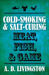 Title: Cold-Smoking & Salt-Curing Meat, Fish, & Game, Author: A. D. Livingston