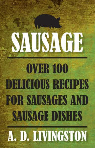 Title: Sausage: Over 100 Delicious Recipes For Sausages And Sausage Dishes, Author: A. D. Livingston