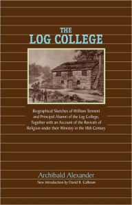 Title: The Log College: Biographical Sketches of William Tennent and His Students, Author: Archibald Alexander