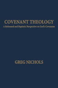 Title: Covenant Theology: A Reformed and Baptistic Perspective on God's Covenants, Author: Greg Nichols