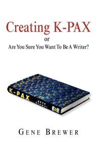 Title: Creating K-Pax -Or- Are You Sure You Want to Be a Writer?, Author: Gene Brewer