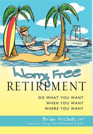 Title: Worry Free Retirement: Do What You Want, When You Want, Where You Want, Author: Brian Fricke
