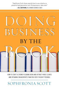 Title: Doing Business by the Book: How to Craft a Crowd-Pleasing Book and Attract More Clients and Speaking Engagements Than You Ever Thought Possible, Author: Sophfronia Scott