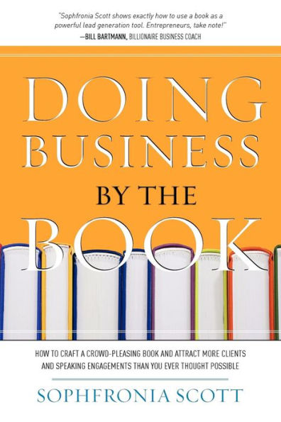 Doing Business by the Book: How to Craft a Crowd-Pleasing Book and Attract More Clients and Speaking Engagements Than You Ever Thought Possible