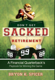 Title: Don't Get Sacked In Retirement: A Financial Quarterback's Playbook for Winning the Game, Author: Bryon K Spicer