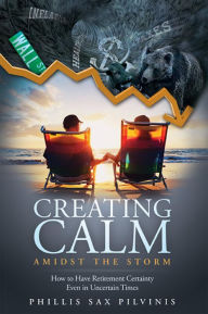 Title: Creating Calm Amidst The Storm: How to Have Retirement Certainty Even In Uncertain Times, Author: Phillis Sax Pilvinis