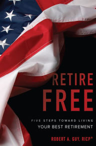 Title: Retire Free: Five Steps Toward Living Your Best Retirement, Author: Robert A. Guy