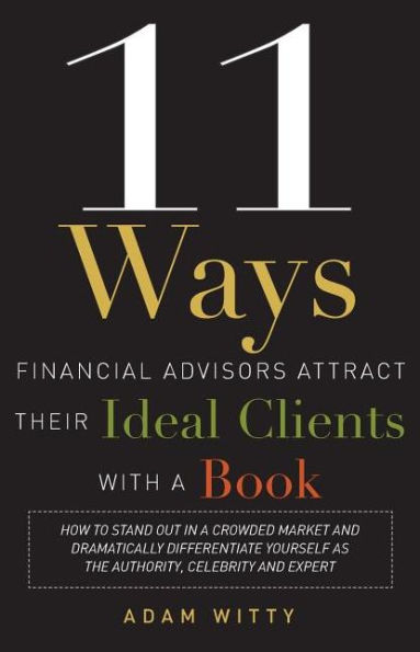 11 Ways Financial Advisors Attract Their Ideal Clients With a Book: How to Stand OUt Crowded Market and Dramatically Differentiate Yourself as The Authority, Celebrity Expert